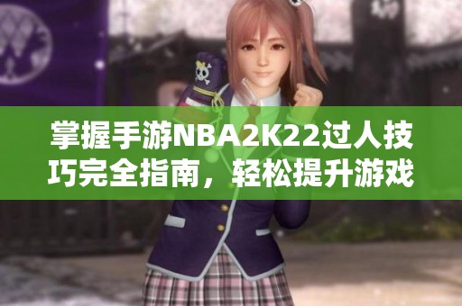 掌握手游NBA2K22過人技巧完全指南，輕松提升游戲水平