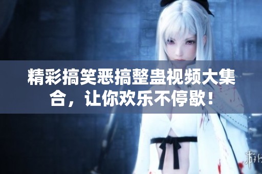 精彩搞笑惡搞整蠱視頻大集合，讓你歡樂(lè)不停歇！