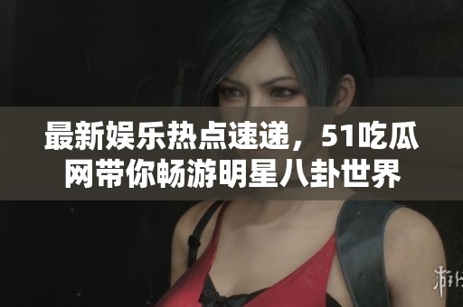 最新娛樂熱點(diǎn)速遞，51吃瓜網(wǎng)帶你暢游明星八卦世界