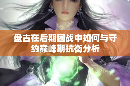 盤古在后期團戰(zhàn)中如何與守約巔峰期抗衡分析