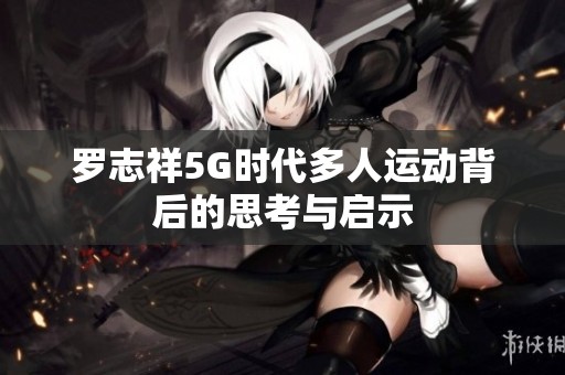 羅志祥5G時(shí)代多人運(yùn)動(dòng)背后的思考與啟示 羅志祥5G時(shí)代多人運(yùn)動(dòng)背后的思考與啟示