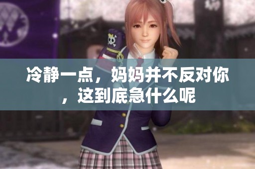 冷靜一點(diǎn)，媽媽并不反對(duì)你，這到底急什么呢