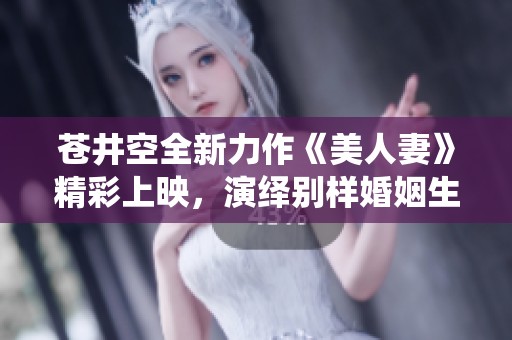 蒼井空全新力作《美人妻》精彩上映，演繹別樣婚姻生活