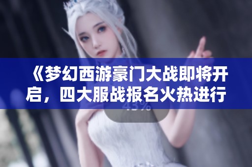 《夢幻西游豪門大戰(zhàn)即將開啟，四大服戰(zhàn)報(bào)名火熱進(jìn)行中》