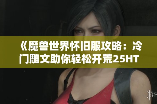 《魔獸世界懷舊服攻略：冷門雕文助你輕松開荒25HTOC小強(qiáng)》