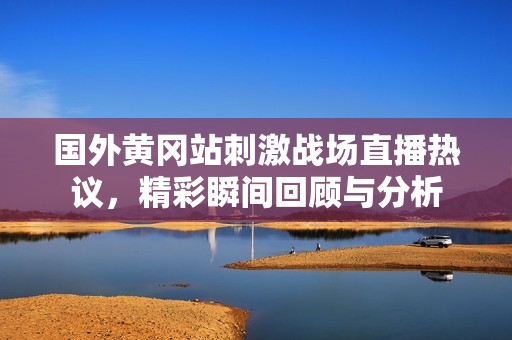 國(guó)外黃岡站刺激戰(zhàn)場(chǎng)直播熱議，精彩瞬間回顧與分析