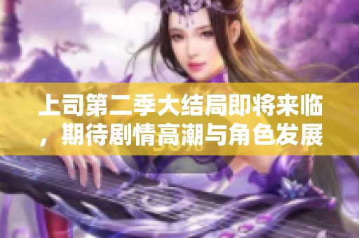 上司第二季大結局即將來臨，期待劇情高潮與角色發(fā)展