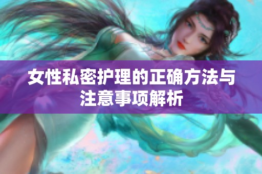 女性私密護(hù)理的正確方法與注意事項(xiàng)解析