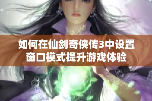 如何在仙劍奇?zhèn)b傳3中設(shè)置窗口模式提升游戲體驗