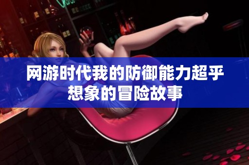 網(wǎng)游時代我的防御能力超乎想象的冒險故事