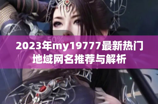 2023年my19777最新熱門地域網(wǎng)名推薦與解析