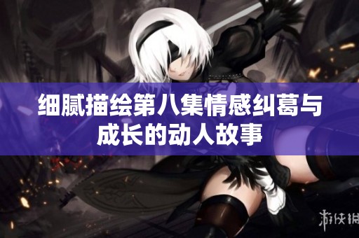 細(xì)膩描繪第八集情感糾葛與成長的動(dòng)人故事