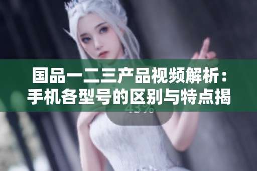 國(guó)品一二三產(chǎn)品視頻解析：手機(jī)各型號(hào)的區(qū)別與特點(diǎn)揭秘