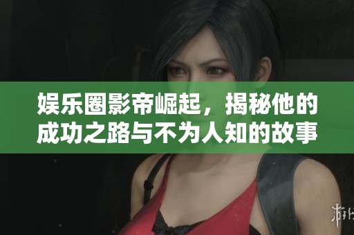 娛樂圈影帝崛起，揭秘他的成功之路與不為人知的故事