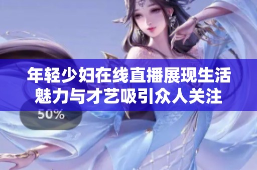 年輕少婦在線直播展現(xiàn)生活魅力與才藝吸引眾人關(guān)注