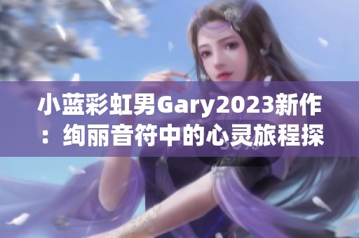 小藍(lán)彩虹男Gary2023新作:絢麗音符中的心靈旅程探秘 小藍(lán)彩虹男Gary2023新作:絢麗音符中的心靈旅程探秘