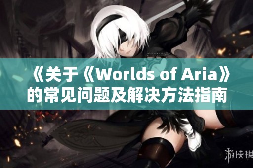 《關(guān)于《Worlds of Aria》的常見(jiàn)問(wèn)題及解決方法指南》