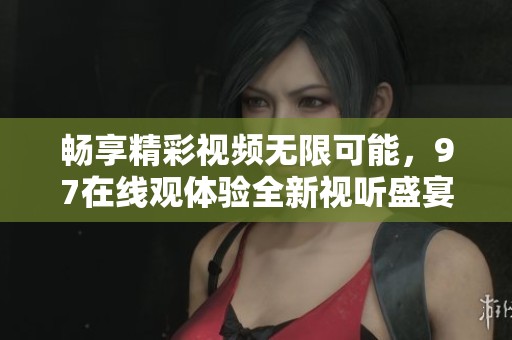 暢享精彩視頻無限可能，97在線觀體驗(yàn)全新視聽盛宴