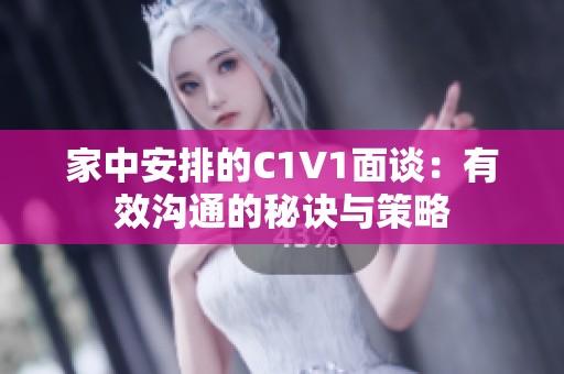家中安排的C1V1面談：有效溝通的秘訣與策略