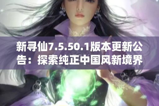 新尋仙7.5.50.1版本更新公告：探索純正中國(guó)風(fēng)新境界