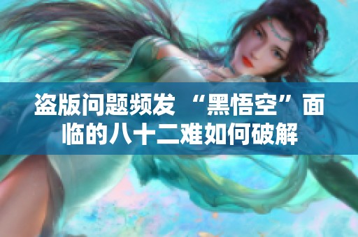 盜版問題頻發(fā) “黑悟空”面臨的八十二難如何破解
