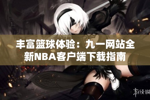 豐富籃球體驗(yàn)：九一網(wǎng)站全新NBA客戶端下載指南