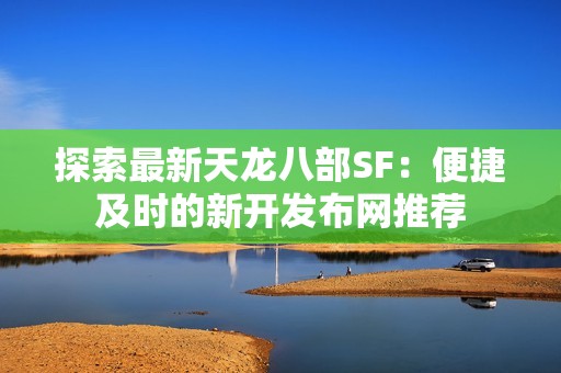 探索最新天龍八部SF：便捷及時的新開發(fā)布網(wǎng)推薦