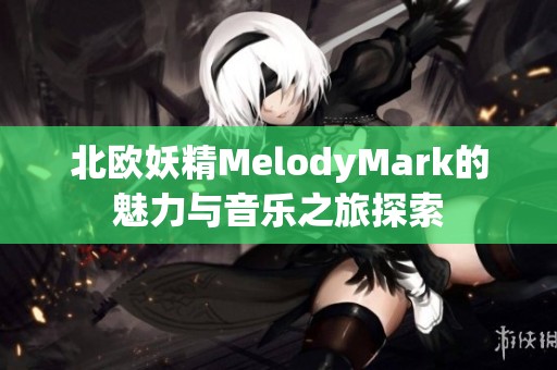 北歐妖精MelodyMark的魅力與音樂(lè)之旅探索