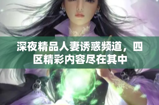深夜精品人妻誘惑頻道，四區(qū)精彩內(nèi)容盡在其中