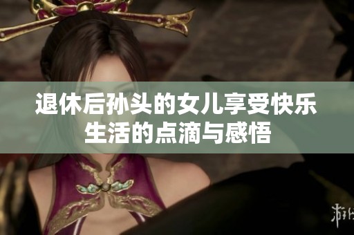 退休后孫頭的女兒享受快樂生活的點滴與感悟