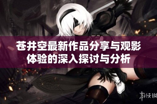 蒼井空最新作品分享與觀影體驗(yàn)的深入探討與分析