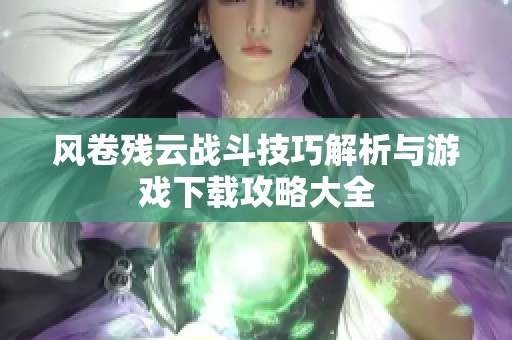 風(fēng)卷殘?jiān)茟?zhàn)斗技巧解析與游戲下載攻略大全
