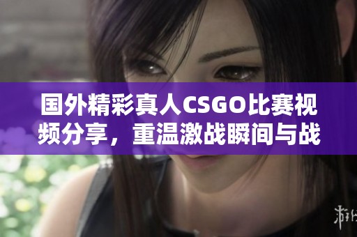 國外精彩真人CSGO比賽視頻分享，重溫激戰(zhàn)瞬間與戰(zhàn)術技巧