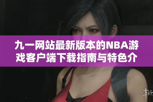 九一網(wǎng)站最新版本的NBA游戲客戶端下載指南與特色介紹