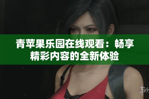 青蘋(píng)果樂(lè)園在線觀看：暢享精彩內(nèi)容的全新體驗(yàn)