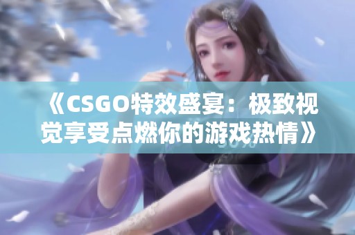 《CSGO特效盛宴:極致視覺享受點燃你的游戲熱情》 《CSGO特效盛宴:極致視覺享受點燃你的游戲熱情》