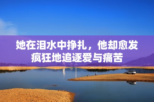 她在淚水中掙扎，他卻愈發(fā)瘋狂地追逐愛(ài)與痛苦