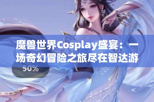 魔獸世界Cosplay盛宴：一場奇幻冒險之旅盡在智達(dá)游戲網(wǎng)