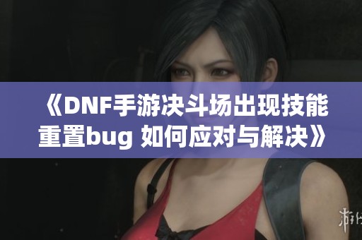 《DNF手游決斗場(chǎng)出現(xiàn)技能重置bug 如何應(yīng)對(duì)與解決》