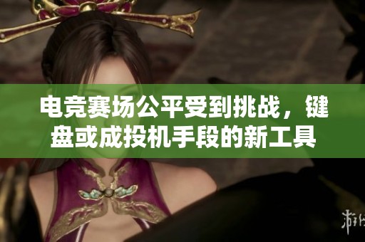 電競賽場公平受到挑戰(zhàn)，鍵盤或成投機(jī)手段的新工具