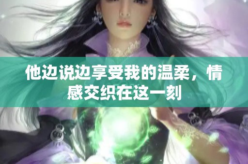 他邊說邊享受我的溫柔，情感交織在這一刻