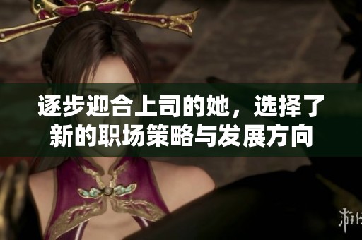 逐步迎合上司的她，選擇了新的職場策略與發(fā)展方向