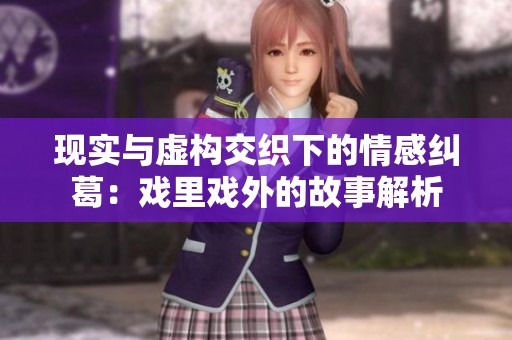 現(xiàn)實與虛構(gòu)交織下的情感糾葛：戲里戲外的故事解析