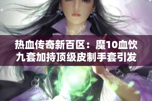 熱血傳奇新百區(qū)：魔10血飲九套加持頂級皮制手套引發(fā)熱議