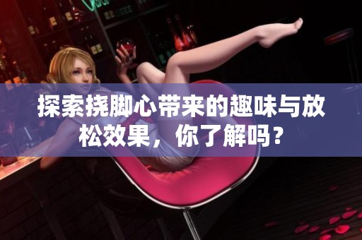 探索撓腳心帶來的趣味與放松效果，你了解嗎？