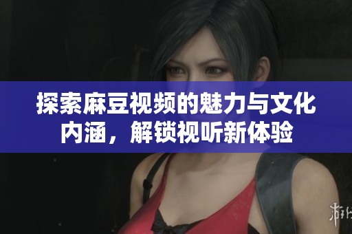 探索麻豆視頻的魅力與文化內(nèi)涵，解鎖視聽(tīng)新體驗(yàn)