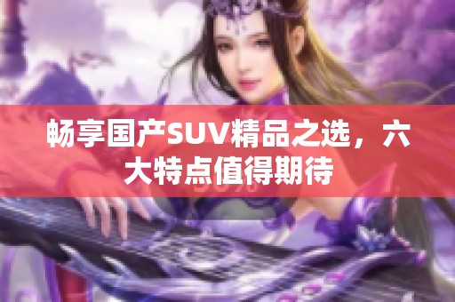暢享國產(chǎn)SUV精品之選，六大特點值得期待