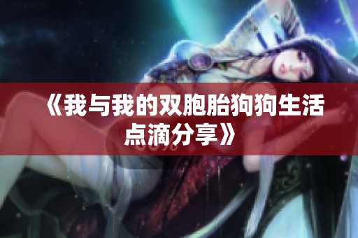 《我與我的雙胞胎狗狗生活點(diǎn)滴分享》