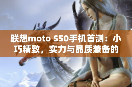 聯(lián)想moto S50手機首測：小巧精致，實力與品質(zhì)兼?zhèn)涞目诖炫? title=