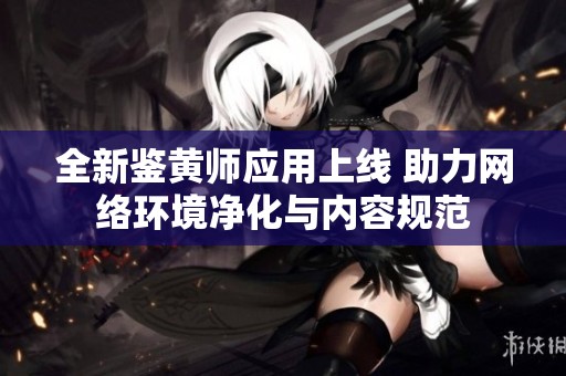 全新鑒黃師應(yīng)用上線 助力網(wǎng)絡(luò)環(huán)境凈化與內(nèi)容規(guī)范 全新鑒黃師應(yīng)用上線 助力網(wǎng)絡(luò)環(huán)境凈化與內(nèi)容規(guī)范